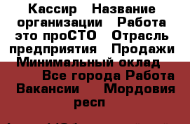 Кассир › Название организации ­ Работа-это проСТО › Отрасль предприятия ­ Продажи › Минимальный оклад ­ 8 840 - Все города Работа » Вакансии   . Мордовия респ.